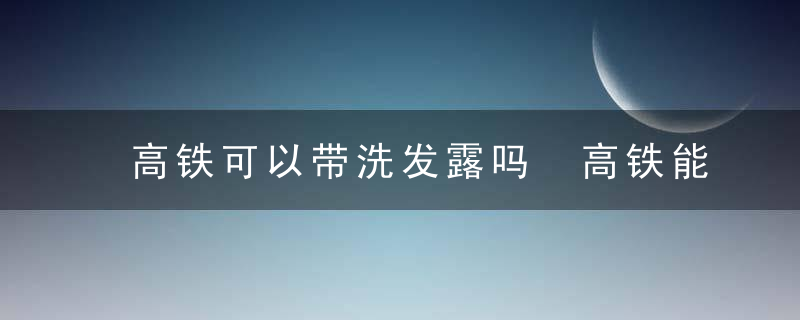 高铁可以带洗发露吗 高铁能带洗发露吗